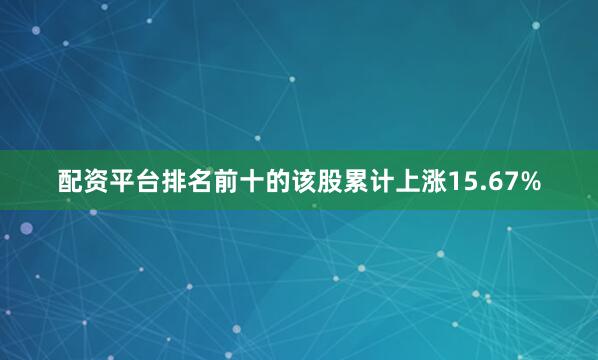 配资平台排名前十的该股累计上涨15.67%