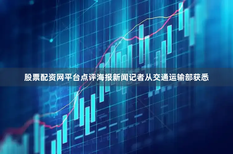 股票配资网平台点评海报新闻记者从交通运输部获悉
