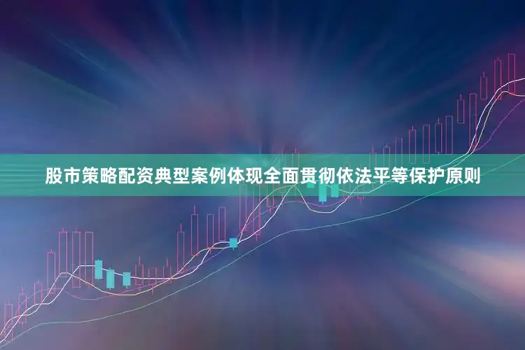 股市策略配资典型案例体现全面贯彻依法平等保护原则