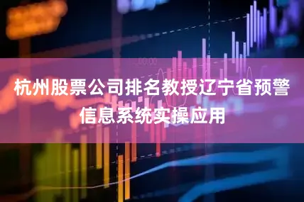 杭州股票公司排名教授辽宁省预警信息系统实操应用