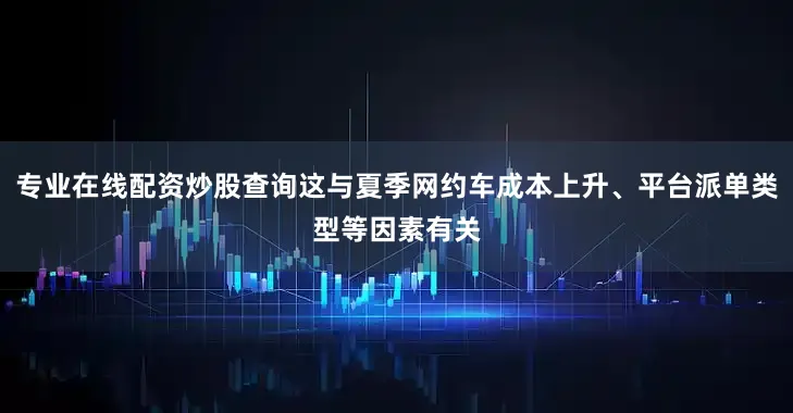 专业在线配资炒股查询这与夏季网约车成本上升、平台派单类型等因素有关