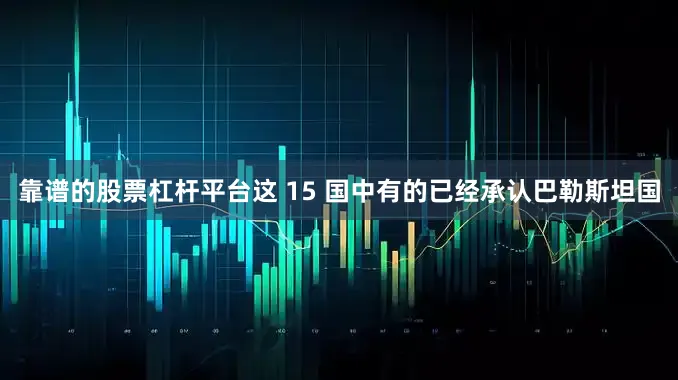 靠谱的股票杠杆平台这 15 国中有的已经承认巴勒斯坦国
