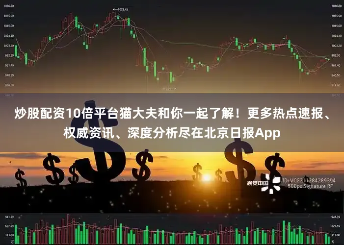 炒股配资10倍平台猫大夫和你一起了解！更多热点速报、权威资讯、深度分析尽在北京日报App
