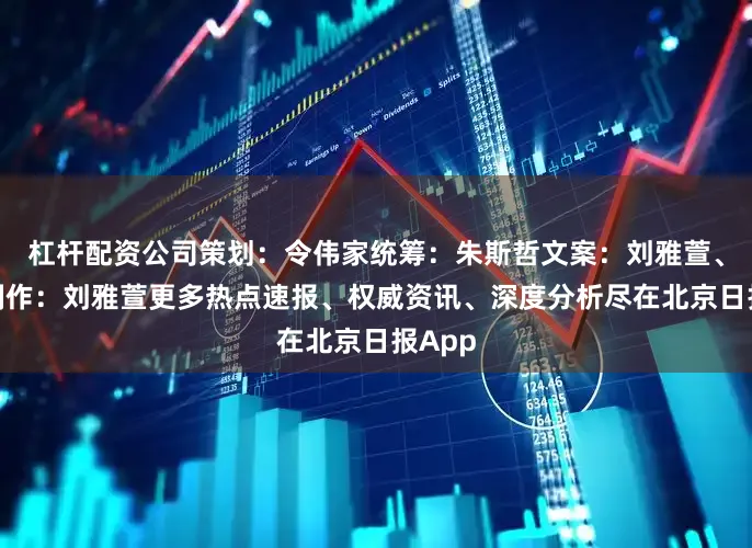杠杆配资公司策划：令伟家统筹：朱斯哲文案：刘雅萱、赵旭制作：刘雅萱更多热点速报、权威资讯、深度分析尽在北京日报App