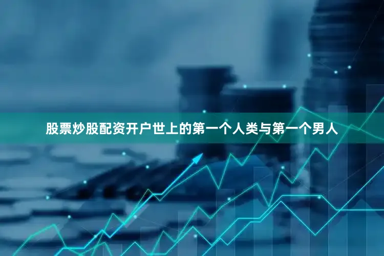 股票炒股配资开户世上的第一个人类与第一个男人