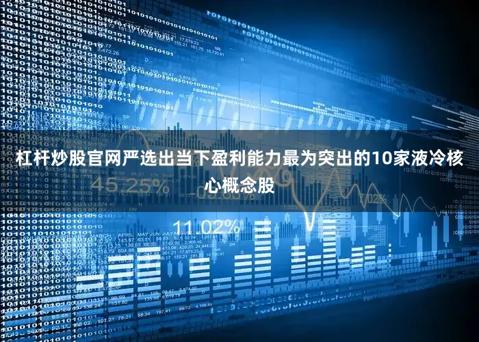 杠杆炒股官网严选出当下盈利能力最为突出的10家液冷核心概念股