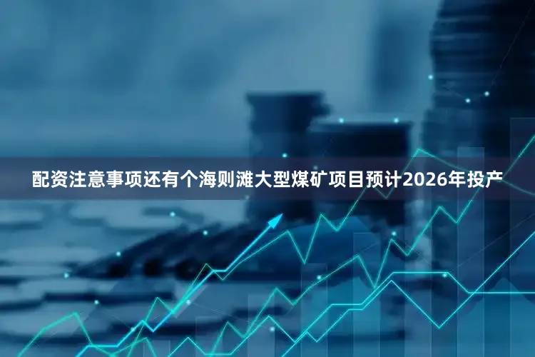 配资注意事项还有个海则滩大型煤矿项目预计2026年投产