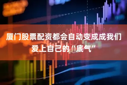 厦门股票配资都会自动变成成我们爱上自己的“底气”