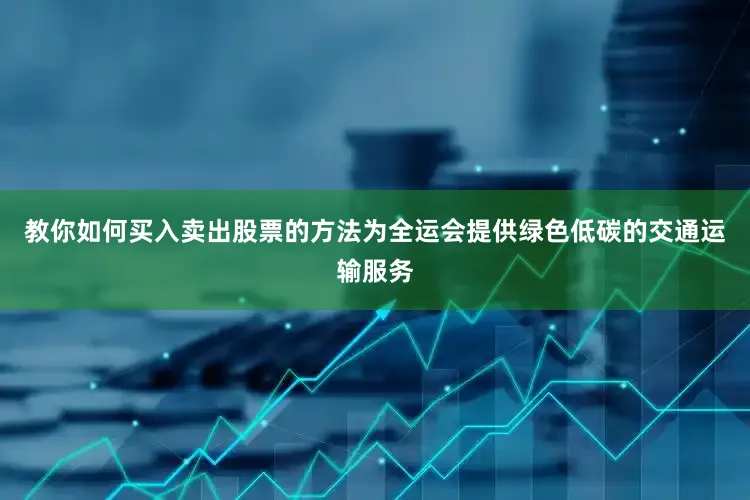 教你如何买入卖出股票的方法为全运会提供绿色低碳的交通运输服务
