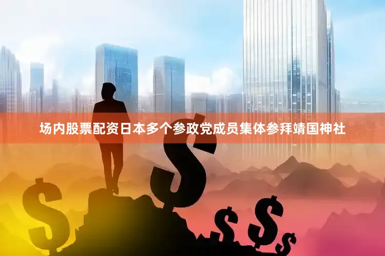 场内股票配资日本多个参政党成员集体参拜靖国神社