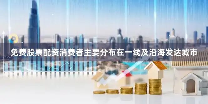 免费股票配资消费者主要分布在一线及沿海发达城市