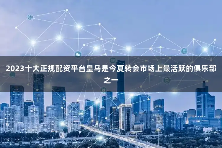 2023十大正规配资平台　　皇马是今夏转会市场上最活跃的俱乐部之一