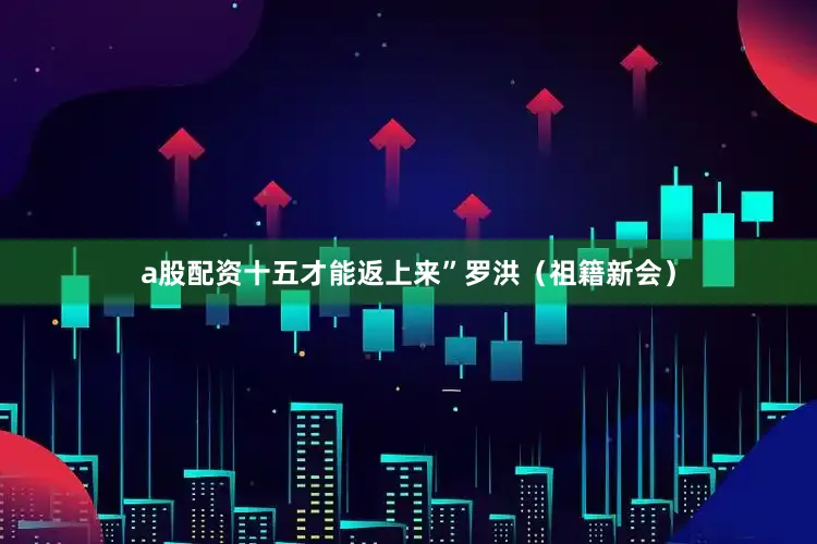 a股配资十五才能返上来”罗洪（祖籍新会）
