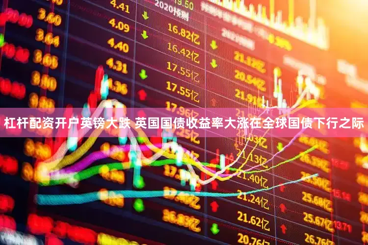 杠杆配资开户英镑大跌 英国国债收益率大涨在全球国债下行之际