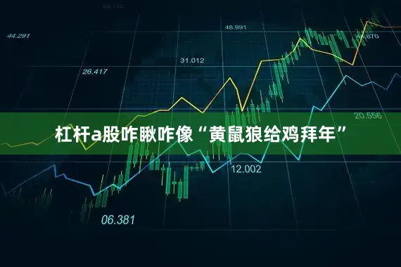 杠杆a股咋瞅咋像“黄鼠狼给鸡拜年”