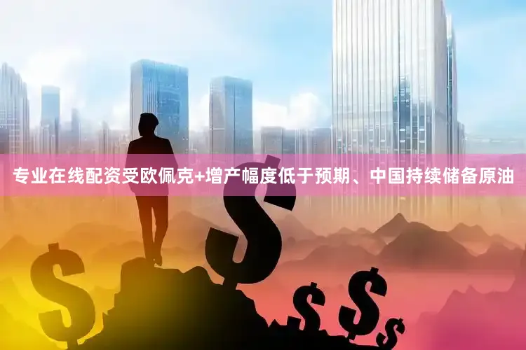 专业在线配资受欧佩克+增产幅度低于预期、中国持续储备原油