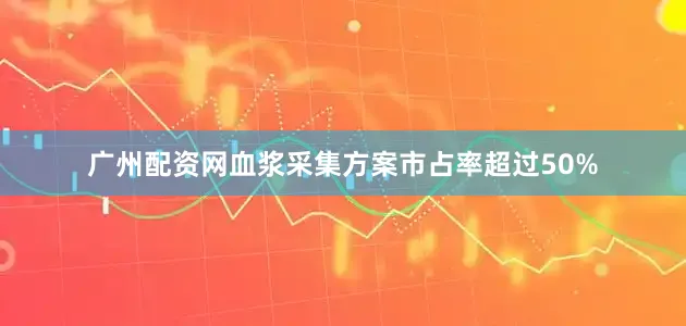 广州配资网血浆采集方案市占率超过50%