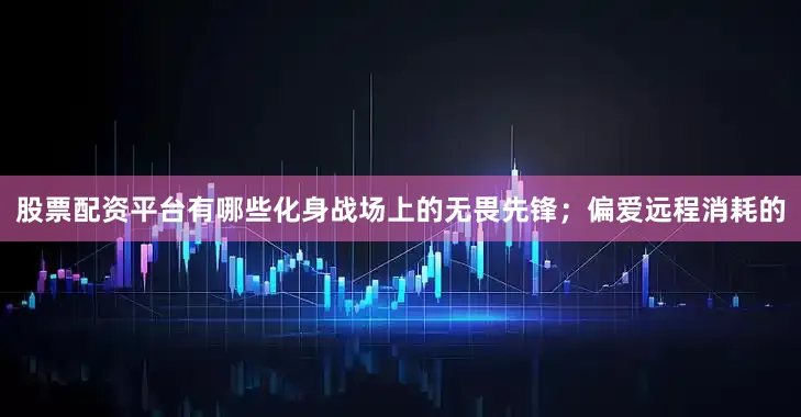 股票配资平台有哪些化身战场上的无畏先锋;偏爱远程消耗的