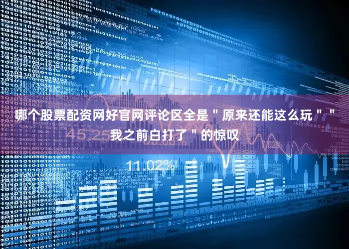 哪个股票配资网好官网评论区全是＂原来还能这么玩＂＂我之前白打了＂的惊叹