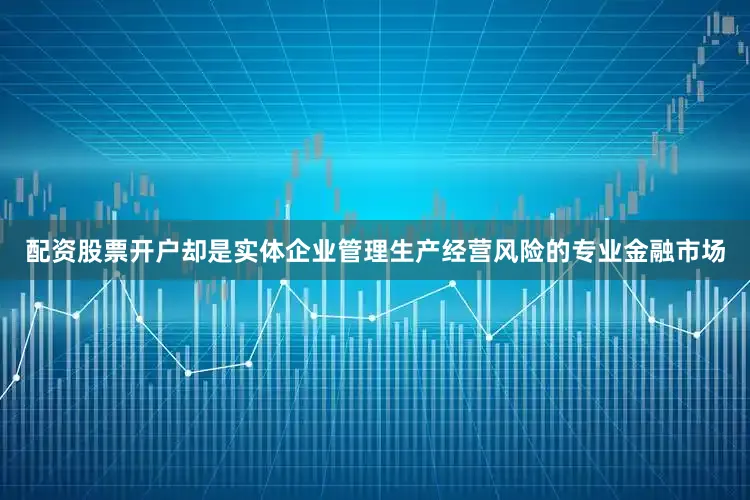 配资股票开户却是实体企业管理生产经营风险的专业金融市场