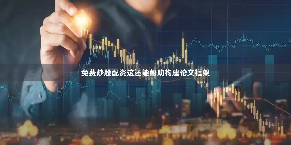 免费炒股配资这还能帮助构建论文框架