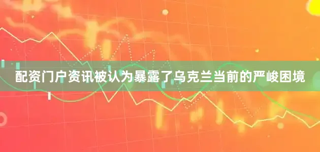 配资门户资讯被认为暴露了乌克兰当前的严峻困境