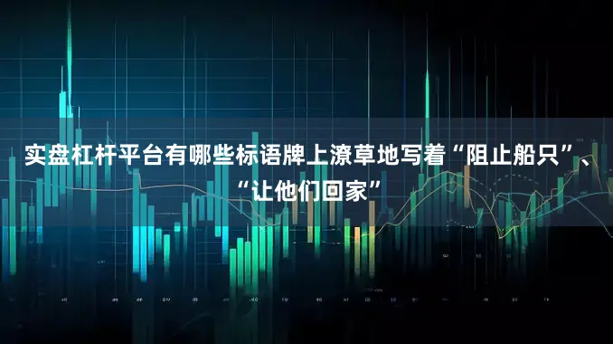 实盘杠杆平台有哪些标语牌上潦草地写着“阻止船只”、“让他们回家”