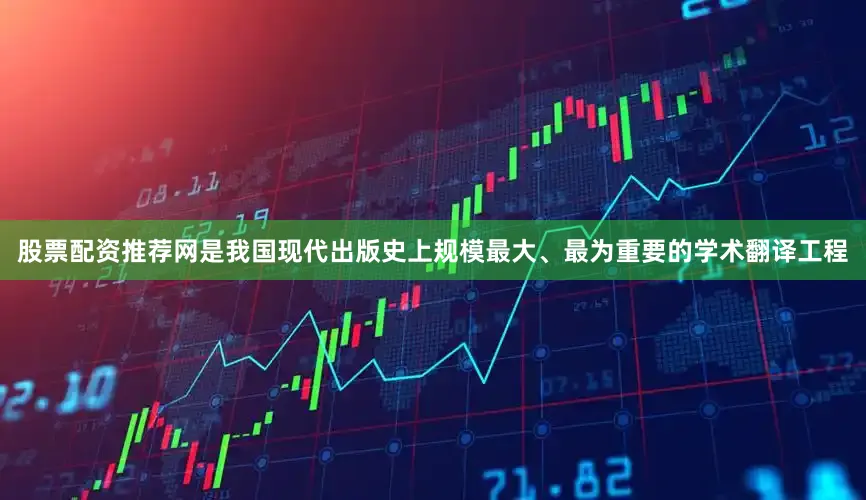 股票配资推荐网是我国现代出版史上规模最大、最为重要的学术翻译工程