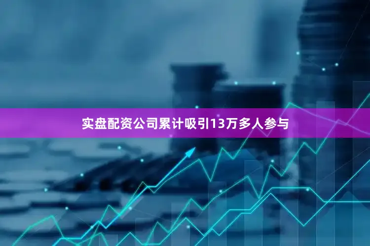 实盘配资公司累计吸引13万多人参与