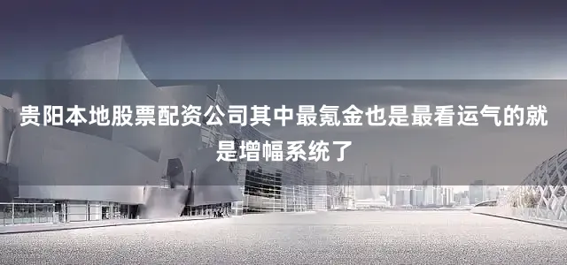 贵阳本地股票配资公司其中最氪金也是最看运气的就是增幅系统了