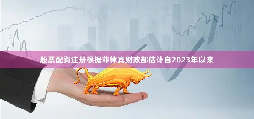 股票配资注册根据菲律宾财政部估计自2023年以来