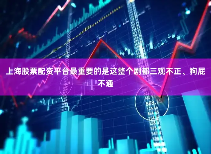 上海股票配资平台最重要的是这整个剧都三观不正、狗屁不通