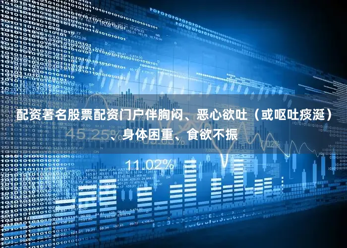 配资著名股票配资门户伴胸闷、恶心欲吐（或呕吐痰涎）、身体困重、食欲不振
