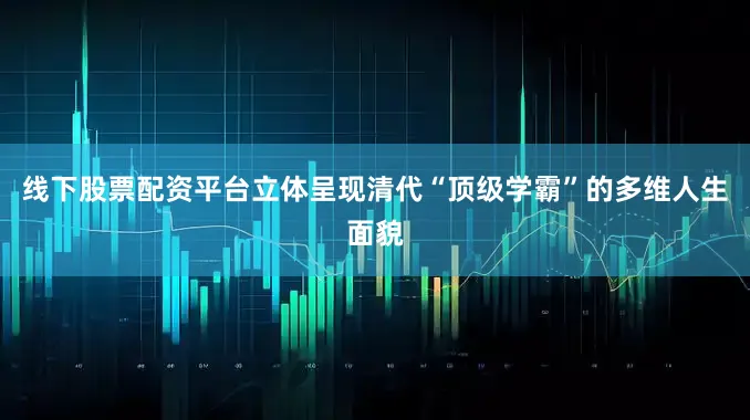 线下股票配资平台立体呈现清代“顶级学霸”的多维人生面貌