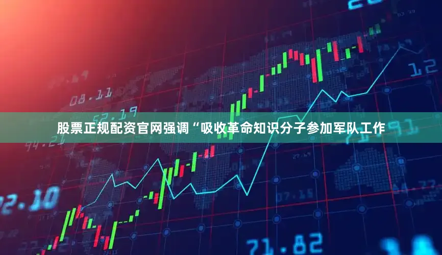 股票正规配资官网强调“吸收革命知识分子参加军队工作