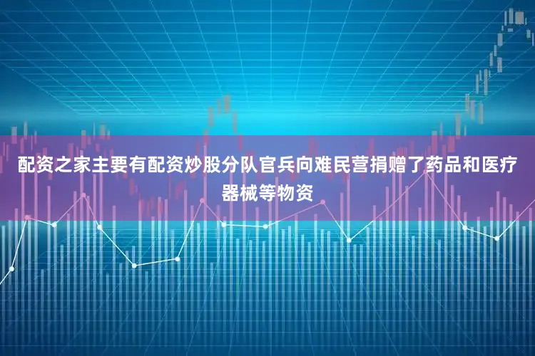 配资之家主要有配资炒股分队官兵向难民营捐赠了药品和医疗器械等物资