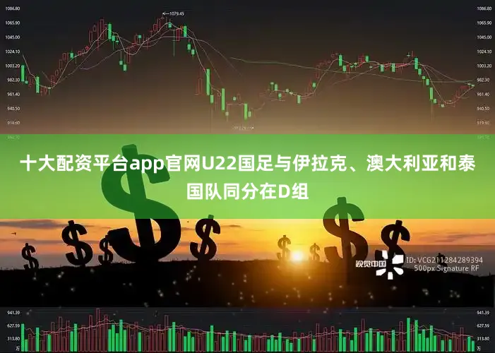 十大配资平台app官网U22国足与伊拉克、澳大利亚和泰国队同分在D组