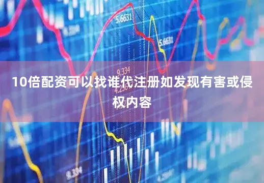 10倍配资可以找谁代注册如发现有害或侵权内容